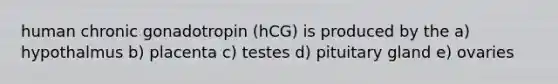 human chronic gonadotropin (hCG) is produced by the a) hypothalmus b) placenta c) testes d) pituitary gland e) ovaries