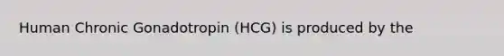 Human Chronic Gonadotropin (HCG) is produced by the