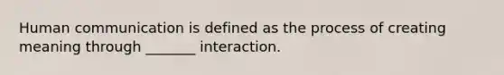 Human communication is defined as the process of creating meaning through _______ interaction.