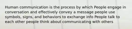 Human communication is the process by which People engage in conversation and effectively convey a message people use symbols, signs, and behaviors to exchange info People talk to each other people think about communicating with others