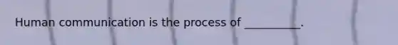 Human communication is the process of __________.