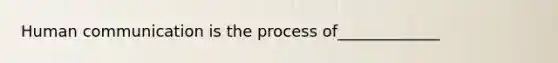 Human communication is the process of_____________