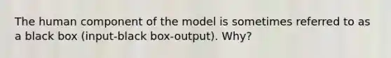 The human component of the model is sometimes referred to as a black box (input-black box-output). Why?