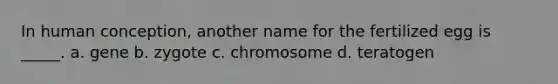 In human conception, another name for the fertilized egg is _____. a. gene b. zygote c. chromosome d. teratogen