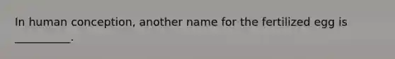 In human conception, another name for the fertilized egg is __________.