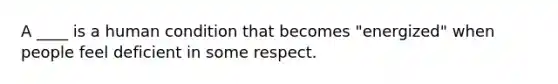 A ____ is a human condition that becomes "energized" when people feel deficient in some respect.