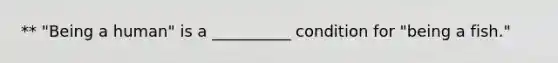 ** "Being a human" is a __________ condition for "being a fish."