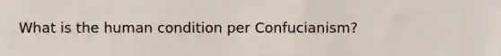 What is the human condition per Confucianism?