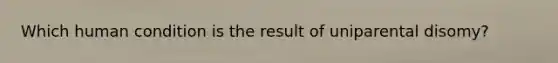 Which human condition is the result of uniparental disomy?