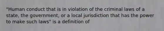 "Human conduct that is in violation of the criminal laws of a state, the government, or a local jurisdiction that has the power to make such laws" is a definition of