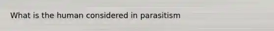 What is the human considered in parasitism