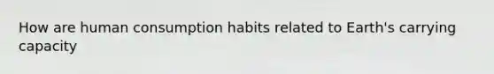 How are human consumption habits related to Earth's carrying capacity