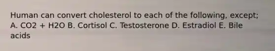 Human can convert cholesterol to each of the following, except; A. CO2 + H2O B. Cortisol C. Testosterone D. Estradiol E. Bile acids