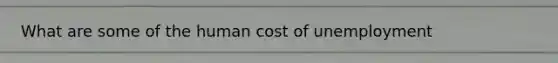 What are some of the human cost of unemployment