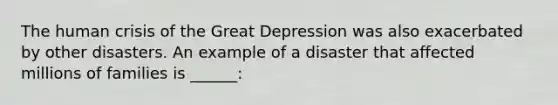 The human crisis of the Great Depression was also exacerbated by other disasters. An example of a disaster that affected millions of families is ______: