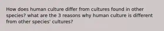 How does human culture differ from cultures found in other species? what are the 3 reasons why human culture is different from other species' cultures?