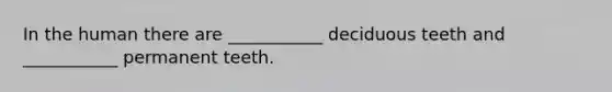 In the human there are ___________ deciduous teeth and ___________ permanent teeth.