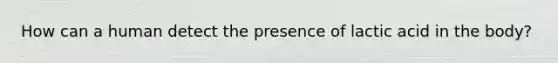 How can a human detect the presence of lactic acid in the body?