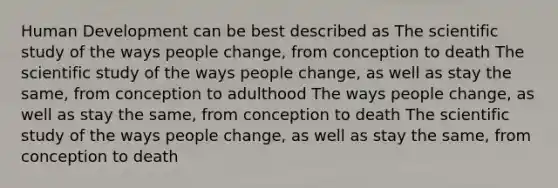 Human Development can be best described as The scientific study of the ways people change, from conception to death The scientific study of the ways people change, as well as stay the same, from conception to adulthood The ways people change, as well as stay the same, from conception to death The scientific study of the ways people change, as well as stay the same, from conception to death