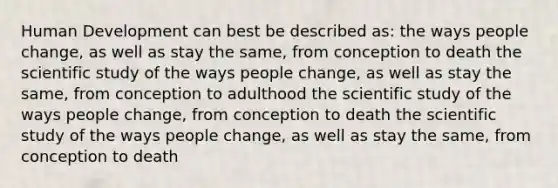 Human Development can best be described as: the ways people change, as well as stay the same, from conception to death the scientific study of the ways people change, as well as stay the same, from conception to adulthood the scientific study of the ways people change, from conception to death the scientific study of the ways people change, as well as stay the same, from conception to death