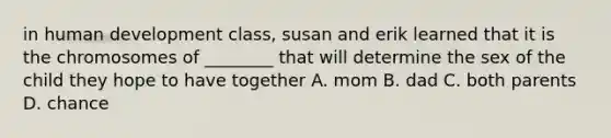 in human development class, susan and erik learned that it is the chromosomes of ________ that will determine the sex of the child they hope to have together A. mom B. dad C. both parents D. chance