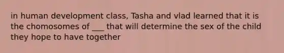 in human development class, Tasha and vlad learned that it is the chomosomes of ___ that will determine the sex of the child they hope to have together