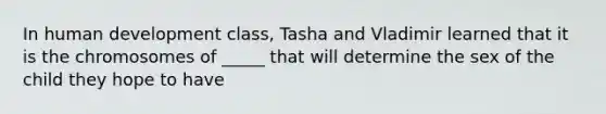 In human development class, Tasha and Vladimir learned that it is the chromosomes of _____ that will determine the sex of the child they hope to have