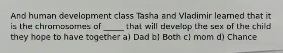 And human development class Tasha and Vladimir learned that it is the chromosomes of _____ that will develop the sex of the child they hope to have together a) Dad b) Both c) mom d) Chance