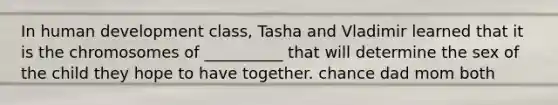 In human development class, Tasha and Vladimir learned that it is the chromosomes of __________ that will determine the sex of the child they hope to have together. chance dad mom both