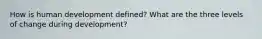 How is human development defined? What are the three levels of change during development?