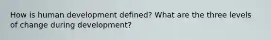 How is human development defined? What are the three levels of change during development?