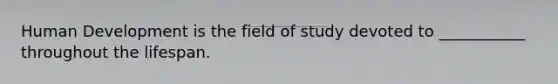 Human Development is the field of study devoted to ___________ throughout the lifespan.