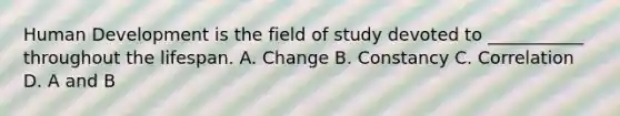 Human Development is the field of study devoted to ___________ throughout the lifespan. A. Change B. Constancy C. Correlation D. A and B