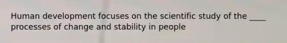 Human development focuses on the scientific study of the ____ processes of change and stability in people