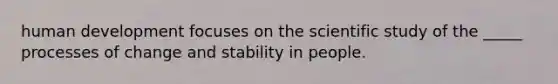 human development focuses on the scientific study of the _____ processes of change and stability in people.