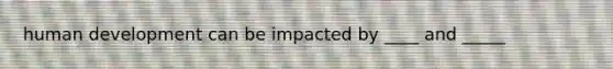 human development can be impacted by ____ and _____