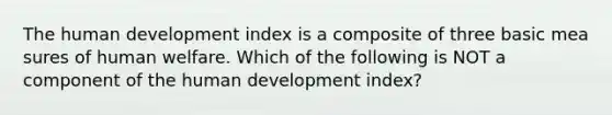 The human development index is a composite of three basic mea sures of human welfare. Which of the following is NOT a component of the human development index?