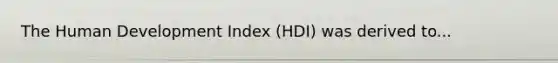 The Human Development Index (HDI) was derived to...