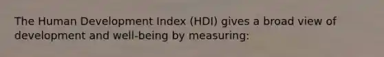 The Human Development Index (HDI) gives a broad view of development and well-being by measuring: