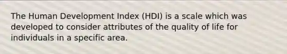 The Human Development Index (HDI) is a scale which was developed to consider attributes of the quality of life for individuals in a specific area.