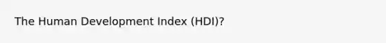 The Human Development Index (HDI)?