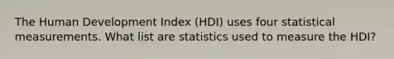 The Human Development Index (HDI) uses four statistical measurements. What list are statistics used to measure the HDI?