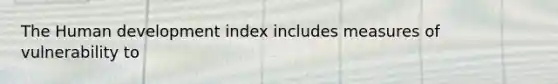 The Human development index includes measures of vulnerability to