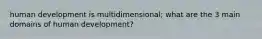 human development is multidimensional; what are the 3 main domains of human development?