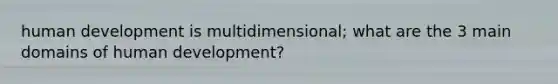 human development is multidimensional; what are the 3 main domains of human development?