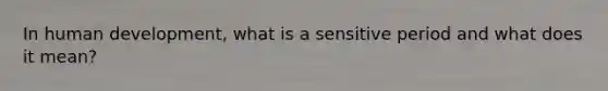 In human development, what is a sensitive period and what does it mean?