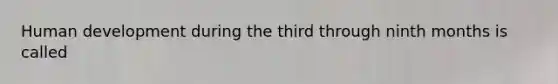 Human development during the third through ninth months is called