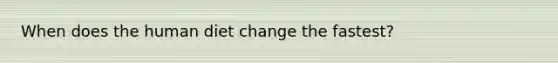 When does the human diet change the fastest?
