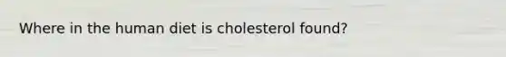 Where in the human diet is cholesterol found?