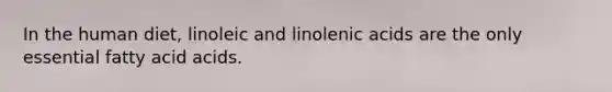 In the human diet, linoleic and linolenic acids are the only essential fatty acid acids.